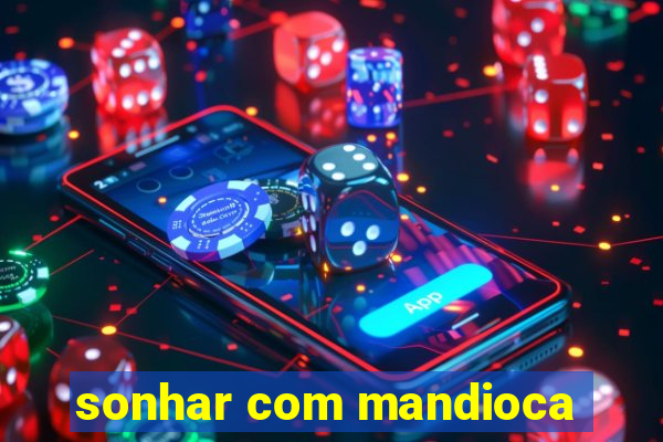 sonhar com mandioca